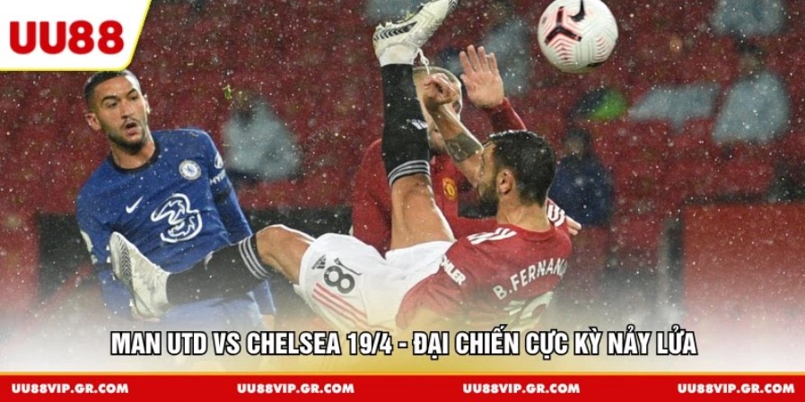 Man Utd Vs Chelsea 19/4 - Đại Chiến Cực Kỳ Nảy Lửa