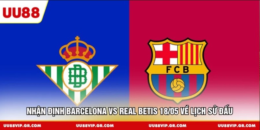 Nhận định Barcelona vs Real Betis 18/05 về lịch sử đấu