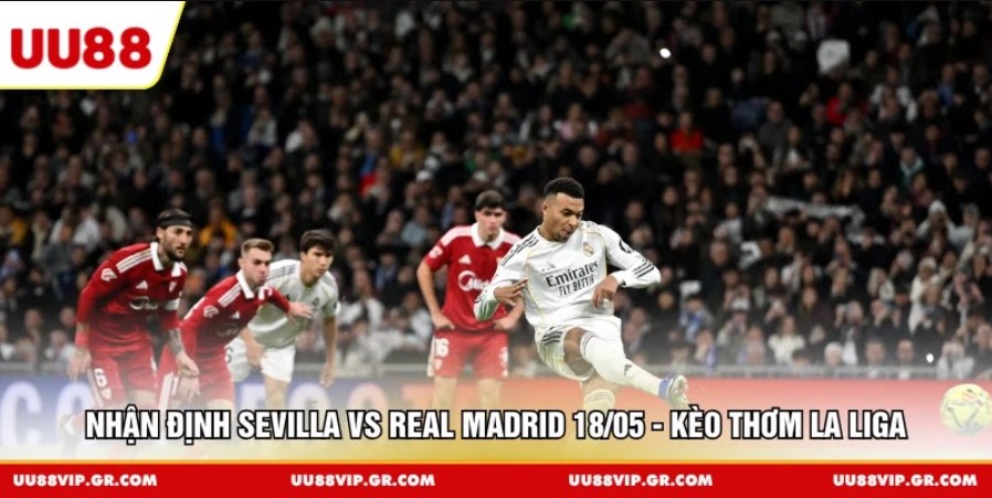 Nhận Định Sevilla vs Real Madrid 18/05 - Kèo Thơm La Liga