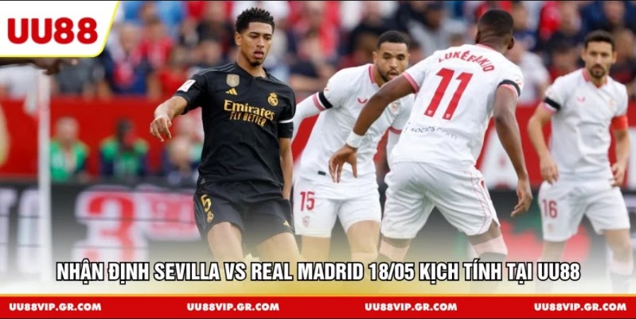 Nhận định Sevilla vs Real Madrid 18/05 kịch tính tại UU88
