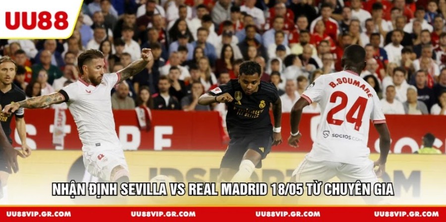 Nhận định Sevilla vs Real Madrid 18/05 từ chuyên gia